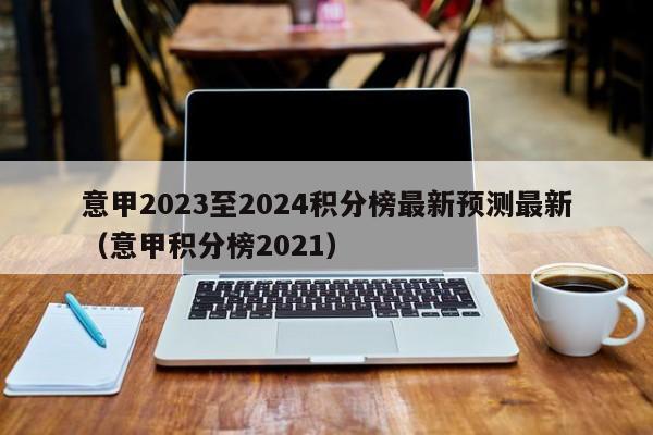 意甲2023至2024积分榜最新预测最新（意甲积分榜2021）